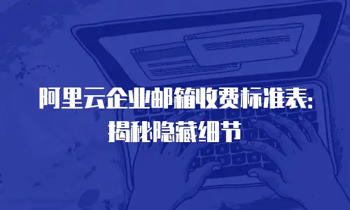 阿里云企业邮箱收费标准表：揭秘隐藏细节