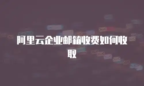 阿里云企业邮箱收费如何收取