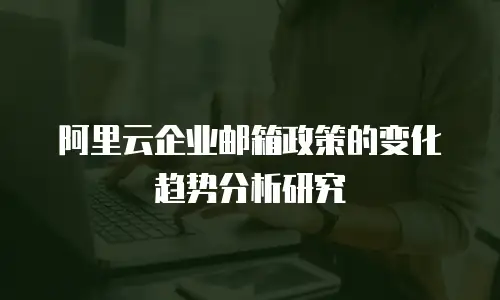 阿里云企业邮箱政策的变化趋势分析研究