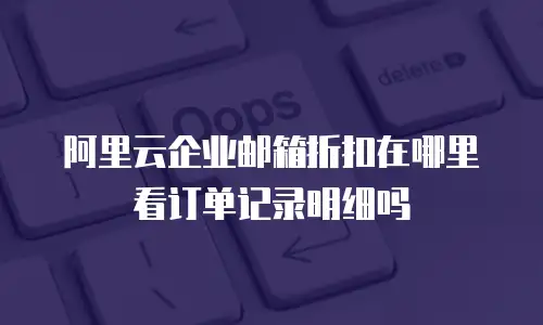 阿里云企业邮箱折扣在哪里看订单记录明细吗