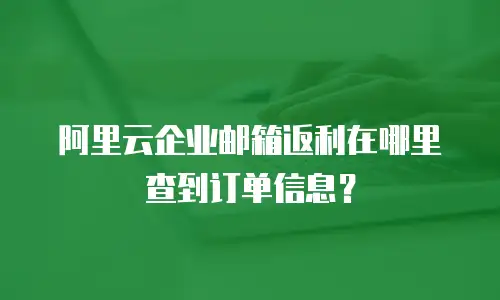 阿里云企业邮箱返利在哪里查到订单信息?