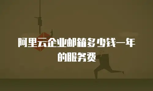 阿里云企业邮箱多少钱一年的服务费