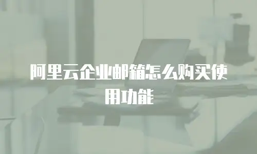 阿里云企业邮箱怎么购买使用功能