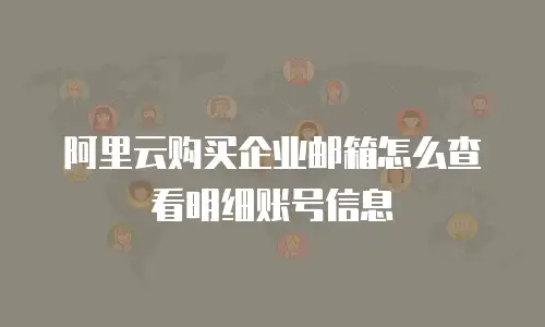 阿里云购买企业邮箱怎么查看明细账号信息