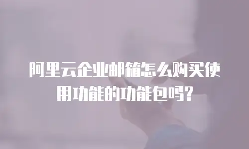 阿里云企业邮箱怎么购买使用功能的功能包吗？