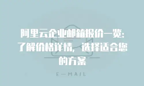 阿里云企业邮箱报价一览：了解价格详情，选择适合您的方案