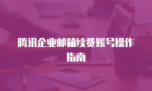 腾讯企业邮箱续费账号操作指南