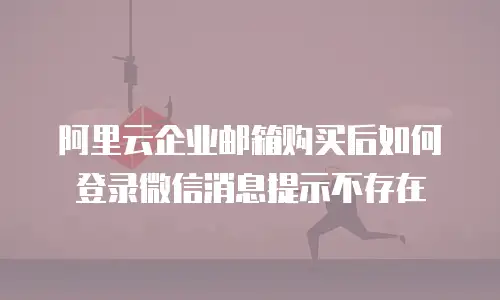 阿里云企业邮箱购买后如何登录微信消息提示不存在
