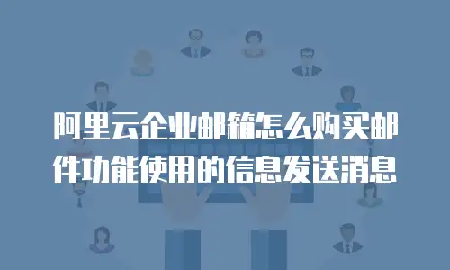 阿里云企业邮箱怎么购买邮件功能使用的信息发送消息