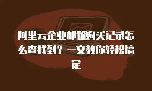 阿里云企业邮箱购买记录怎么查找到？一文教你轻松搞定