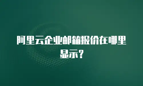 阿里云企业邮箱报价在哪里显示?