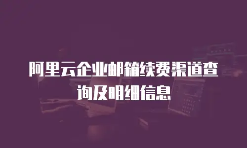 阿里云企业邮箱续费渠道查询及明细信息