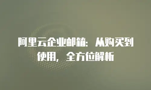 阿里云企业邮箱:从购买到使用,全方位解析