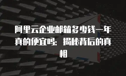 阿里云企业邮箱多少钱一年真的便宜吗：揭秘背后的真相