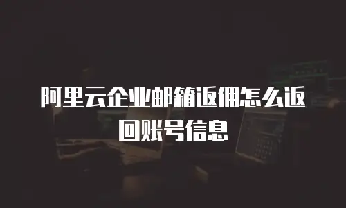阿里云企业邮箱返佣怎么返回账号信息