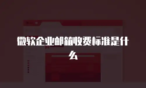 微软企业邮箱收费标准是什么