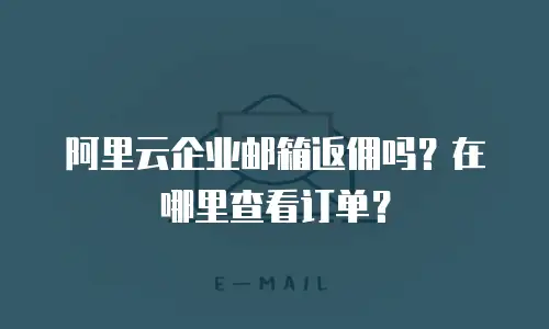 阿里云企业邮箱返佣吗？在哪里查看订单？