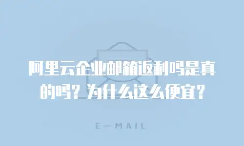 阿里云企业邮箱返利吗是真的吗？为什么这么便宜？
