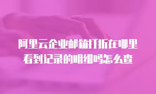 阿里云企业邮箱打折在哪里看到记录的明细吗怎么查