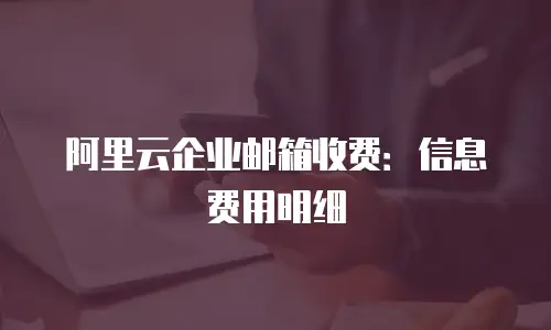 阿里云企业邮箱收费：信息费用明细