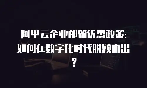 阿里云企业邮箱优惠政策:如何在数字化时代脱颖而出?