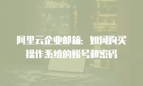 阿里云企业邮箱：如何购买操作系统的账号和密码