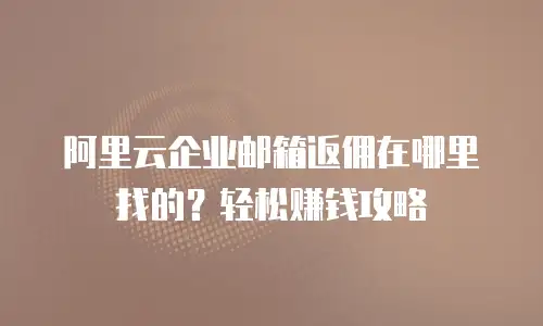 阿里云企业邮箱返佣在哪里找的?轻松赚钱攻略