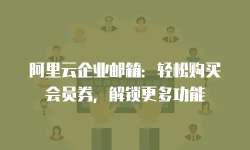 阿里云企业邮箱：轻松购买会员券，解锁更多功能