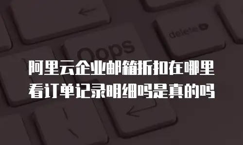 阿里云企业邮箱折扣在哪里看订单记录明细吗是真的吗