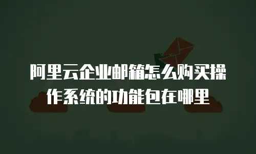 阿里云企业邮箱怎么购买操作系统的功能包在哪里