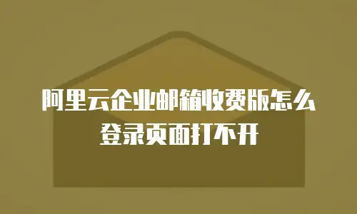 阿里云企业邮箱收费版怎么登录页面打不开