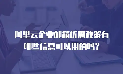 阿里云企业邮箱优惠政策有哪些信息可以用的吗？