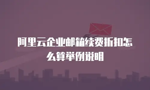阿里云企业邮箱续费折扣怎么算举例说明