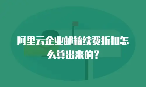 阿里云企业邮箱续费折扣怎么算出来的?