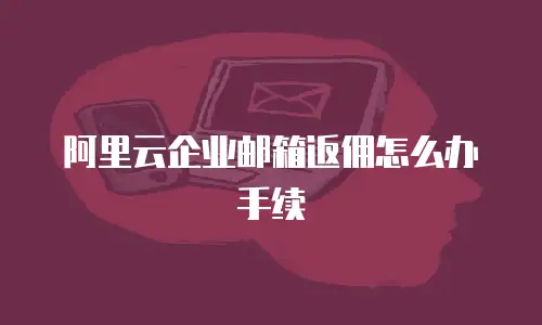 阿里云企业邮箱返佣怎么办手续