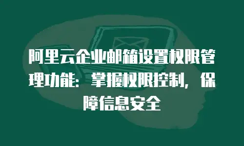 阿里云企业邮箱设置权限管理功能：掌握权限控制，保障信息安全