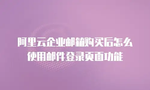阿里云企业邮箱购买后怎么使用邮件登录页面功能