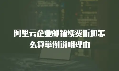 阿里云企业邮箱续费折扣怎么算举例说明理由
