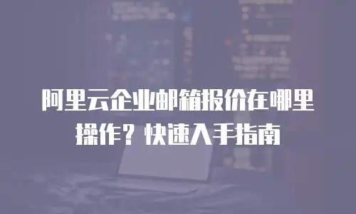 阿里云企业邮箱报价在哪里操作？快速入手指南