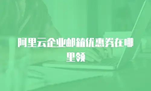 阿里云企业邮箱优惠券在哪里领