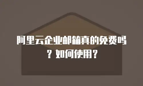 阿里云企业邮箱真的免费吗？如何使用？