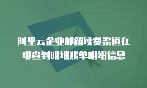 阿里云企业邮箱续费渠道在哪查到明细账单明细信息