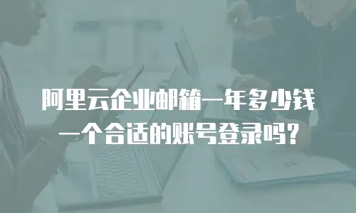 阿里云企业邮箱一年多少钱一个合适的账号登录吗？