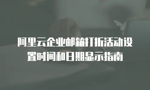 阿里云企业邮箱打折活动设置时间和日期显示指南