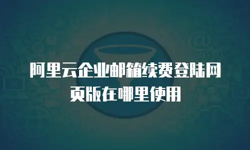 阿里云企业邮箱续费登陆网页版在哪里使用