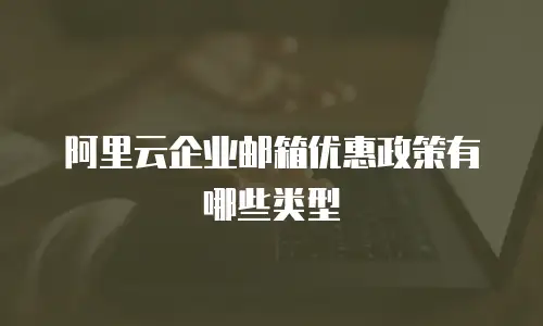 阿里云企业邮箱优惠政策有哪些类型