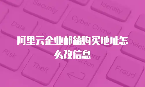 阿里云企业邮箱购买地址怎么改信息