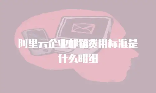 阿里云企业邮箱费用标准是什么明细