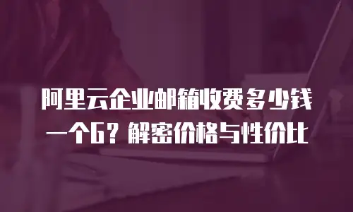 阿里云企业邮箱收费多少钱一个G？解密价格与性价比