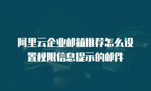 阿里云企业邮箱推荐怎么设置权限信息提示的邮件